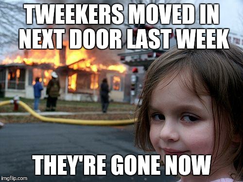 Disaster Girl Meme | TWEEKERS MOVED IN NEXT DOOR LAST WEEK; THEY'RE GONE NOW | image tagged in memes,disaster girl | made w/ Imgflip meme maker