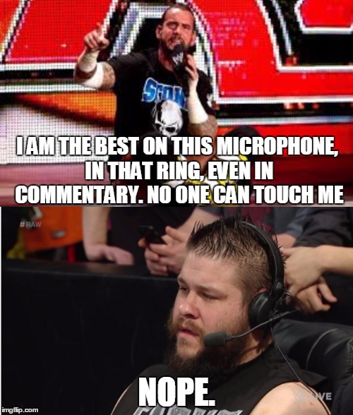 Punk v Owens | I AM THE BEST ON THIS MICROPHONE, IN THAT RING, EVEN IN COMMENTARY. NO ONE CAN TOUCH ME; NOPE. | image tagged in wwe,kevin owens is not impressed | made w/ Imgflip meme maker