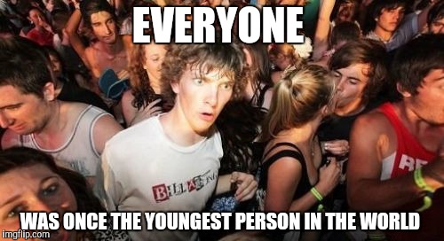 Sudden Clarity Clarence | EVERYONE; WAS ONCE THE YOUNGEST PERSON IN THE WORLD | image tagged in memes,sudden clarity clarence | made w/ Imgflip meme maker