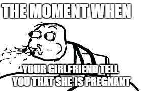 Cereal Guy Spitting | THE MOMENT WHEN; YOUR GIRLFRIEND TELL YOU THAT SHE IS PREGNANT | image tagged in memes,cereal guy spitting | made w/ Imgflip meme maker