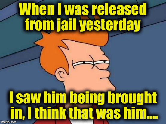 Futurama Fry Meme | When I was released from jail yesterday I saw him being brought in, I think that was him.... | image tagged in memes,futurama fry | made w/ Imgflip meme maker