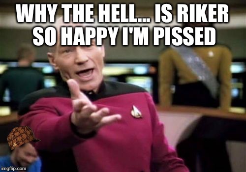 Picard Wtf | WHY THE HELL... IS RIKER SO HAPPY I'M PISSED | image tagged in memes,picard wtf,scumbag | made w/ Imgflip meme maker