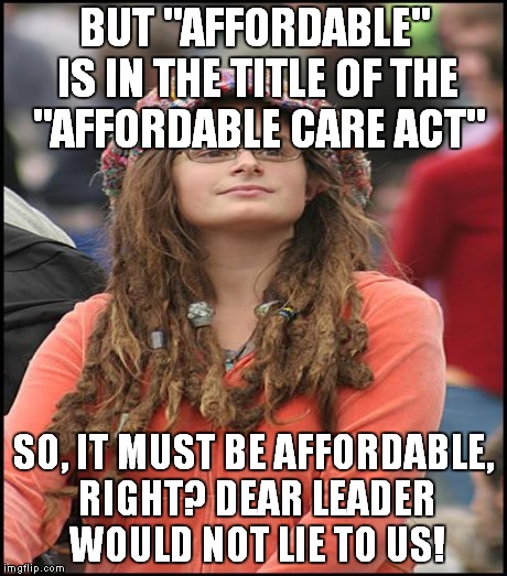 BUT "AFFORDABLE" IS IN THE TITLE OF THE "AFFORDABLE CARE ACT" SO, IT MUST BE AFFORDABLE, RIGHT? DEAR LEADER WOULD NOT LIE TO US! | made w/ Imgflip meme maker