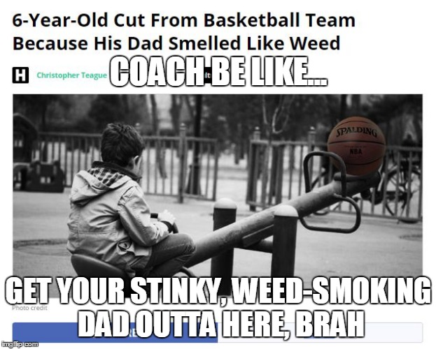 COACH BE LIKE... GET YOUR STINKY, WEED-SMOKING DAD OUTTA HERE, BRAH | image tagged in dadsmokedweed,stinky,marijuana,whatwhat,lol,thankgodprohibitionisendingalbeitslowly | made w/ Imgflip meme maker