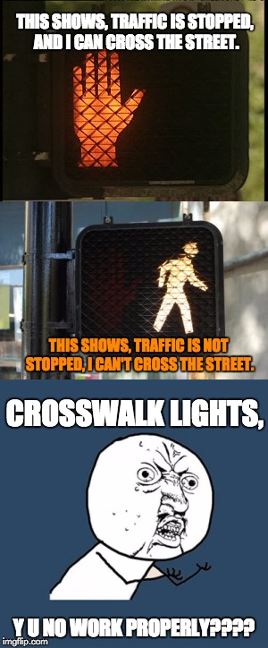 The difficulty of crossing a street | THIS SHOWS, TRAFFIC IS STOPPED, AND I CAN CROSS THE STREET. THIS SHOWS, TRAFFIC IS NOT STOPPED, I CAN'T CROSS THE STREET. CROSSWALK LIGHTS, Y U NO WORK PROPERLY???? | image tagged in funny,sarcastic,annoying | made w/ Imgflip meme maker