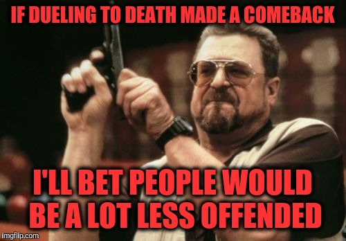 Am I The Only One Around Here | IF DUELING TO DEATH MADE A COMEBACK; I'LL BET PEOPLE WOULD BE A LOT LESS OFFENDED | image tagged in memes,am i the only one around here | made w/ Imgflip meme maker