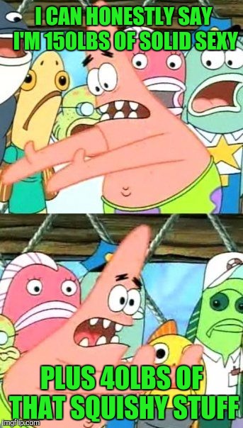 Put It Somewhere Else Patrick Meme | I CAN HONESTLY SAY I'M 150LBS OF SOLID SEXY; PLUS 40LBS OF THAT SQUISHY STUFF | image tagged in memes,put it somewhere else patrick | made w/ Imgflip meme maker
