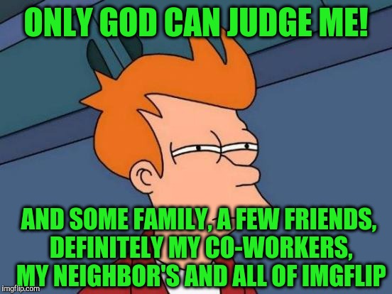 Futurama Fry | ONLY GOD CAN JUDGE ME! AND SOME FAMILY, A FEW FRIENDS, DEFINITELY MY CO-WORKERS, MY NEIGHBOR'S AND ALL OF IMGFLIP | image tagged in memes,futurama fry | made w/ Imgflip meme maker