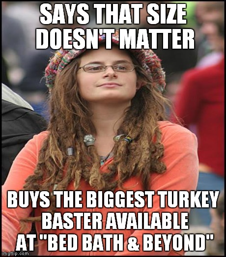 Funny, but eww? | SAYS THAT SIZE DOESN'T MATTER BUYS THE BIGGEST TURKEY BASTER AVAILABLE AT "BED BATH & BEYOND" | image tagged in college liberal,meme,funny,trump,clinton | made w/ Imgflip meme maker