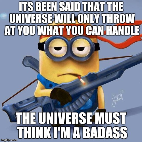 Badass Minion | ITS BEEN SAID THAT THE UNIVERSE WILL ONLY THROW AT YOU WHAT YOU CAN HANDLE; THE UNIVERSE MUST THINK I'M A BADASS | image tagged in badass minion | made w/ Imgflip meme maker