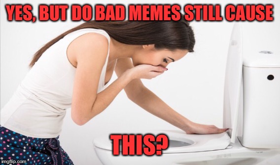 YES, BUT DO BAD MEMES STILL CAUSE THIS? | made w/ Imgflip meme maker