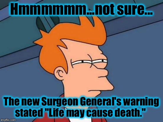 Futurama Fry Meme | Hmmmmmm...not sure... The new Surgeon General's warning stated "Life may cause death." | image tagged in memes,futurama fry | made w/ Imgflip meme maker