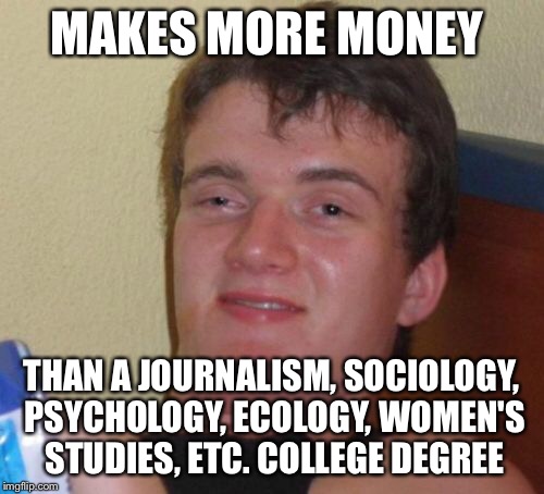 10 Guy Meme | MAKES MORE MONEY THAN A JOURNALISM, SOCIOLOGY, PSYCHOLOGY, ECOLOGY, WOMEN'S STUDIES, ETC. COLLEGE DEGREE | image tagged in memes,10 guy | made w/ Imgflip meme maker