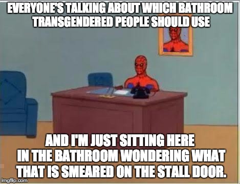 Spiderman Computer Desk Meme | EVERYONE'S TALKING ABOUT WHICH BATHROOM TRANSGENDERED PEOPLE SHOULD USE; AND I'M JUST SITTING HERE IN THE BATHROOM WONDERING WHAT THAT IS SMEARED ON THE STALL DOOR. | image tagged in memes,spiderman computer desk,spiderman | made w/ Imgflip meme maker