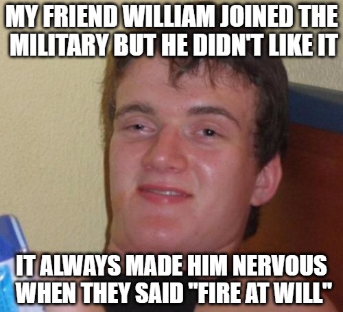 10 Guy Meme | MY FRIEND WILLIAM JOINED THE MILITARY BUT HE DIDN'T LIKE IT; IT ALWAYS MADE HIM NERVOUS WHEN THEY SAID "FIRE AT WILL" | image tagged in memes,10 guy | made w/ Imgflip meme maker