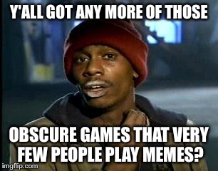 Y'all Got Any More Of That Meme | Y'ALL GOT ANY MORE OF THOSE OBSCURE GAMES THAT VERY FEW PEOPLE PLAY MEMES? | image tagged in memes,yall got any more of | made w/ Imgflip meme maker