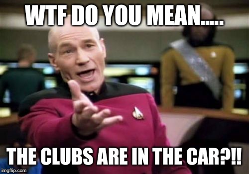 Picard Wtf | WTF DO YOU MEAN..... THE CLUBS ARE IN THE CAR?!! | image tagged in memes,picard wtf | made w/ Imgflip meme maker