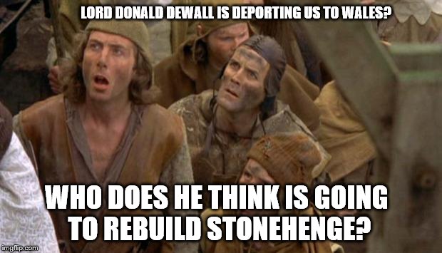making Britain great again | LORD DONALD DEWALL IS DEPORTING US TO WALES? WHO DOES HE THINK IS GOING TO REBUILD STONEHENGE? | image tagged in monty python peasants | made w/ Imgflip meme maker