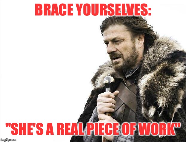 Brace Yourselves X is Coming Meme | BRACE YOURSELVES: "SHE'S A REAL PIECE OF WORK" | image tagged in memes,brace yourselves x is coming | made w/ Imgflip meme maker