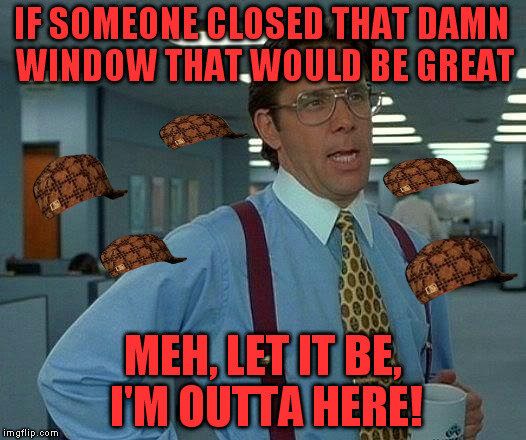 Run Bill! Ruuun! | IF SOMEONE CLOSED THAT DAMN WINDOW THAT WOULD BE GREAT; MEH, LET IT BE, I'M OUTTA HERE! | image tagged in memes,that would be great,scumbag | made w/ Imgflip meme maker