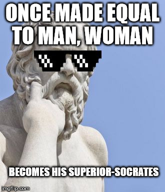 Socrates MLG | ONCE MADE EQUAL TO MAN, WOMAN; BECOMES HIS SUPERIOR-SOCRATES | image tagged in socrates mlg | made w/ Imgflip meme maker