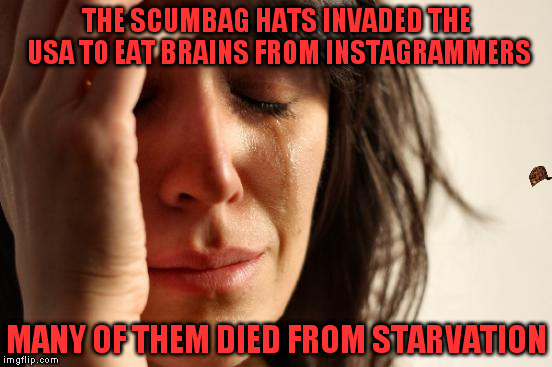 Well, someone is approaching so you won't feel bad for too long. | THE SCUMBAG HATS INVADED THE USA TO EAT BRAINS FROM INSTAGRAMMERS; MANY OF THEM DIED FROM STARVATION | image tagged in memes,first world problems,scumbag | made w/ Imgflip meme maker