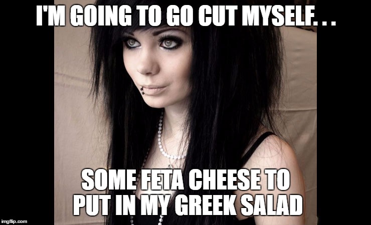 .-. | I'M GOING TO GO CUT MYSELF. . . SOME FETA CHEESE TO PUT IN MY GREEK SALAD | image tagged in goth people,true story,cutting | made w/ Imgflip meme maker