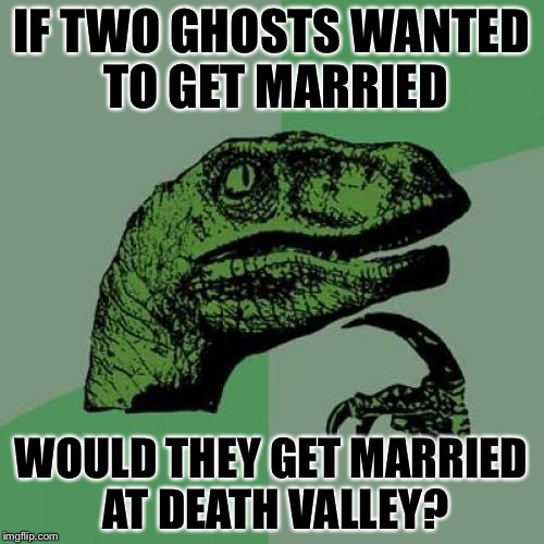 I just thought of this while eating ceral in the morning | IF TWO GHOSTS WANTED TO GET MARRIED; WOULD THEY GET MARRIED AT DEATH VALLEY? | image tagged in memes,philosoraptor | made w/ Imgflip meme maker