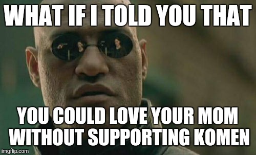 Matrix Morpheus | WHAT IF I TOLD YOU THAT; YOU COULD LOVE YOUR MOM WITHOUT SUPPORTING KOMEN | image tagged in memes,matrix morpheus | made w/ Imgflip meme maker
