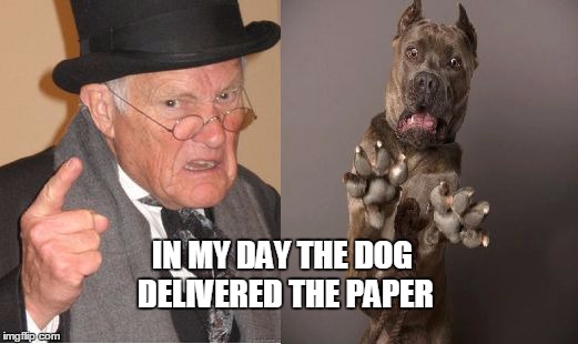 IN MY DAY THE DOG DELIVERED THE PAPER | image tagged in dogman | made w/ Imgflip meme maker