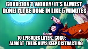 Goku spirit bomb | GOKU:DON'T WORRY! IT'S ALMOST DONE! I'LL BE DONE IN LIKE 5 MINUTES; 10 EPISODES LATER...GOKU:           ALMOST  THERE GUYS KEEP DISTRACTING | image tagged in goku spirit bomb | made w/ Imgflip meme maker