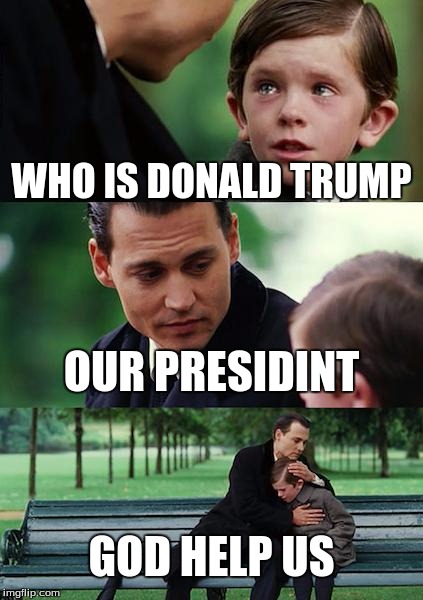 hahha | WHO IS DONALD TRUMP; OUR PRESIDINT; GOD HELP US | image tagged in trump,donald trump,funny,oh no,help | made w/ Imgflip meme maker
