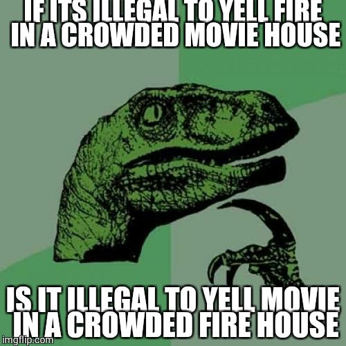 Philosoraptor Meme | IF ITS ILLEGAL TO YELL FIRE IN A CROWDED MOVIE HOUSE; IS IT ILLEGAL TO YELL MOVIE IN A CROWDED FIRE HOUSE | image tagged in memes,philosoraptor | made w/ Imgflip meme maker
