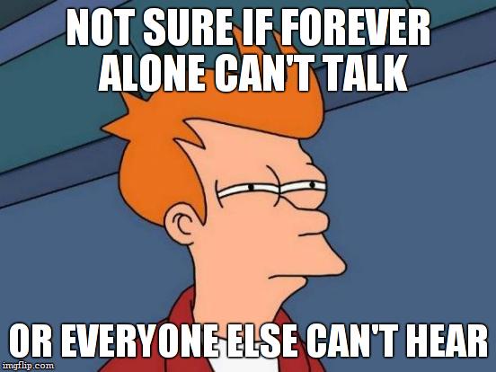 Futurama Fry Meme | NOT SURE IF FOREVER ALONE CAN'T TALK OR EVERYONE ELSE CAN'T HEAR | image tagged in memes,futurama fry | made w/ Imgflip meme maker