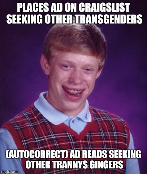 W/c shenanigans | PLACES AD ON CRAIGSLIST SEEKING OTHER TRANSGENDERS; (AUTOCORRECT) AD READS SEEKING OTHER TRANNYS GINGERS | image tagged in memes,bad luck brian | made w/ Imgflip meme maker