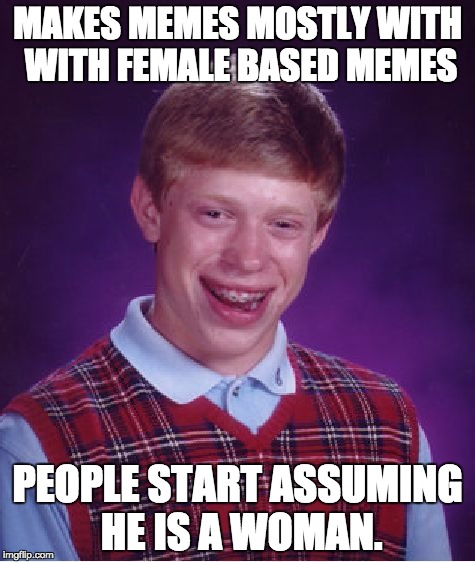 Bad Luck Brian Meme | MAKES MEMES MOSTLY WITH WITH FEMALE BASED MEMES; PEOPLE START ASSUMING HE IS A WOMAN. | image tagged in memes,bad luck brian | made w/ Imgflip meme maker