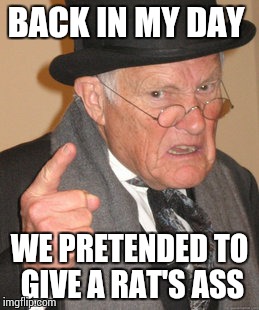 Back In My Day Meme | BACK IN MY DAY WE PRETENDED TO GIVE A RAT'S ASS | image tagged in memes,back in my day | made w/ Imgflip meme maker