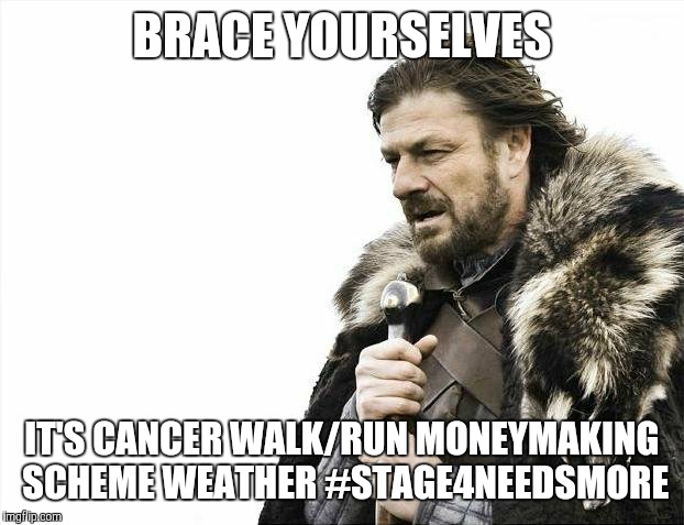 Brace Yourselves X is Coming | BRACE YOURSELVES; IT'S CANCER WALK/RUN MONEYMAKING SCHEME WEATHER #STAGE4NEEDSMORE | image tagged in memes,brace yourselves x is coming | made w/ Imgflip meme maker