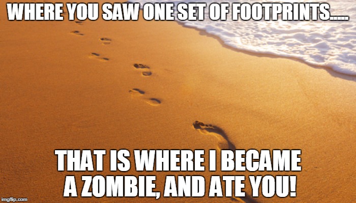 footprints in the sand | WHERE YOU SAW ONE SET OF FOOTPRINTS..... THAT IS WHERE I BECAME A ZOMBIE, AND ATE YOU! | image tagged in footprints in the sand | made w/ Imgflip meme maker
