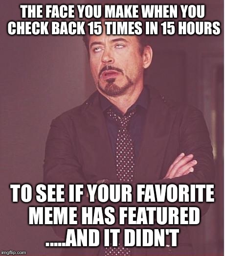 sometimes I feel the imgflip mod is the wicked witch writing "surrender Nanaskittles" across the sky of memes | THE FACE YOU MAKE WHEN YOU CHECK BACK 15 TIMES IN 15 HOURS; TO SEE IF YOUR FAVORITE MEME HAS FEATURED .....AND IT DIDN'T | image tagged in memes,face you make robert downey jr,funny,submissions,featured,waiting | made w/ Imgflip meme maker