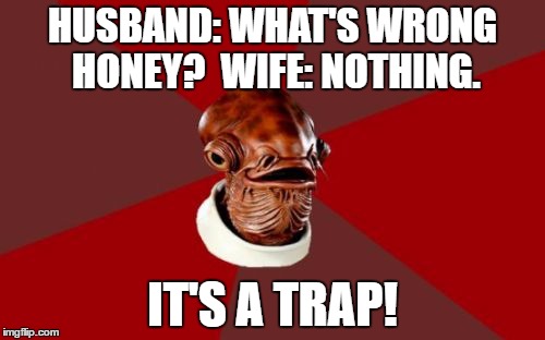 Admiral Ackbar Relationship Expert | HUSBAND: WHAT'S WRONG HONEY?  WIFE: NOTHING. IT'S A TRAP! | image tagged in memes,admiral ackbar relationship expert | made w/ Imgflip meme maker