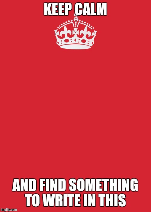 Keep Calm And Carry On Red Meme | KEEP CALM; AND FIND SOMETHING TO WRITE IN THIS | image tagged in memes,keep calm and carry on red | made w/ Imgflip meme maker