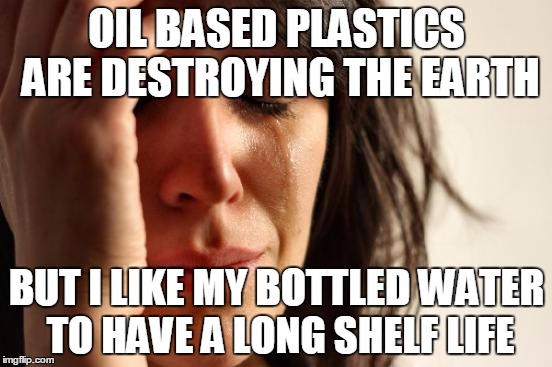 First World Problems | OIL BASED PLASTICS ARE DESTROYING THE EARTH; BUT I LIKE MY BOTTLED WATER TO HAVE A LONG SHELF LIFE | image tagged in memes,first world problems | made w/ Imgflip meme maker