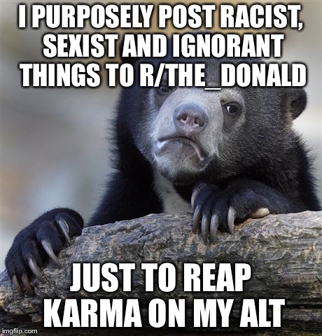 Confession Bear Meme | I PURPOSELY POST RACIST, SEXIST AND IGNORANT THINGS TO R/THE_DONALD; JUST TO REAP KARMA ON MY ALT | image tagged in memes,confession bear | made w/ Imgflip meme maker