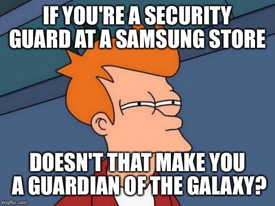 Futurama Fry Meme | IF YOU'RE A SECURITY GUARD AT A SAMSUNG STORE; DOESN'T THAT MAKE YOU A GUARDIAN OF THE GALAXY? | image tagged in memes,futurama fry | made w/ Imgflip meme maker