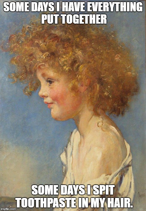 toothpaste in my hair. | SOME DAYS I HAVE EVERYTHING PUT TOGETHER; SOME DAYS I SPIT TOOTHPASTE IN MY HAIR. | image tagged in chaos,mornings,funny,toothpaste,hair,annie swynnerton (1844 – 1933 english) child big messy hair sid | made w/ Imgflip meme maker
