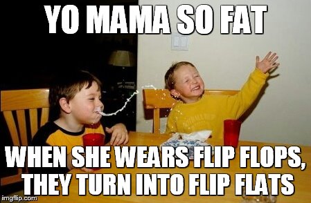 Yo Mamas So Fat | YO MAMA SO FAT; WHEN SHE WEARS FLIP FLOPS, THEY TURN INTO FLIP FLATS | image tagged in memes,yo mamas so fat | made w/ Imgflip meme maker
