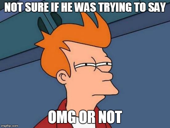 Futurama Fry Meme | NOT SURE IF HE WAS TRYING TO SAY OMG OR NOT | image tagged in memes,futurama fry | made w/ Imgflip meme maker