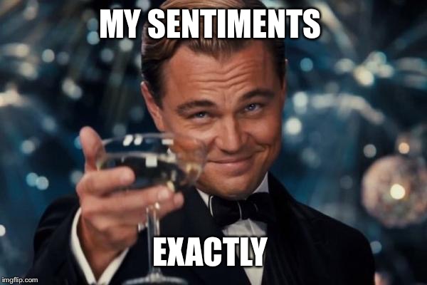 Leonardo Dicaprio Cheers Meme | MY SENTIMENTS EXACTLY | image tagged in memes,leonardo dicaprio cheers | made w/ Imgflip meme maker