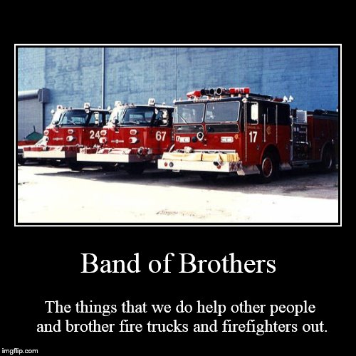 Band of Brothers | Band of Brothers | The things that we do help other people and brother fire trucks and firefighters out. | image tagged in demotivationals,firefighters,fire trucks,heroism,brotherhood,backdraft | made w/ Imgflip demotivational maker